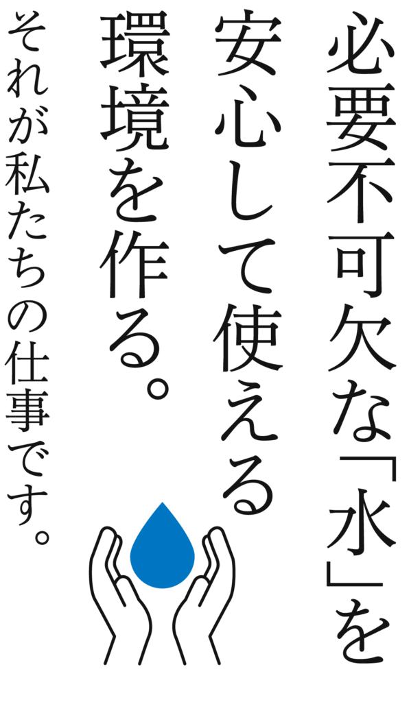 必要不可欠な「水」を安心して使える環境を作る。それが私たちの仕事です。